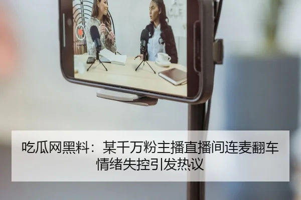 吃瓜网黑料：某千万粉主播直播间连麦翻车情绪失控引发热议